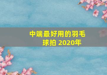 中端最好用的羽毛球拍 2020年